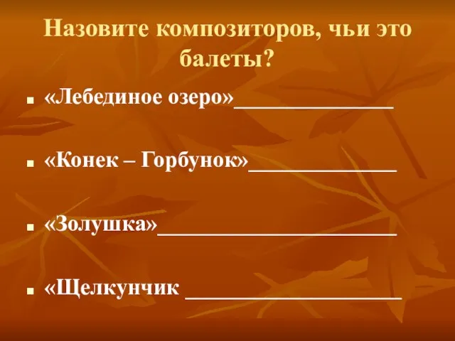 Назовите композиторов, чьи это балеты? «Лебединое озеро»______________ «Конек – Горбунок»_____________ «Золушка»_____________________ «Щелкунчик ___________________