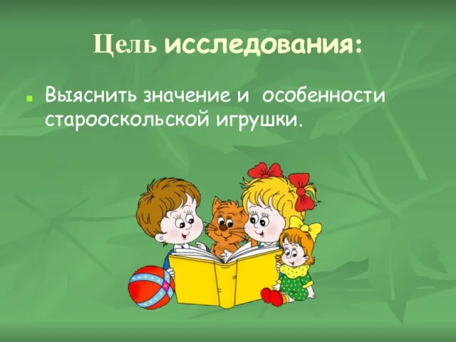 Цель исследования: Выяснить значение и особенности старооскольской игрушки.