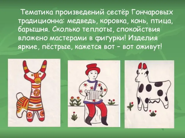 Тематика произведений сестёр Гончаровых традиционна: медведь, коровка, конь, птица, барышня. Сколько теплоты,