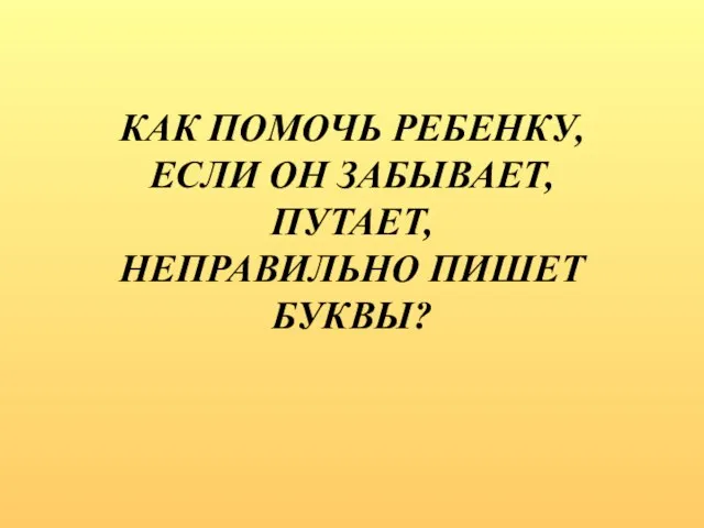 КАК ПОМОЧЬ РЕБЕНКУ, ЕСЛИ ОН ЗАБЫВАЕТ, ПУТАЕТ, НЕПРАВИЛЬНО ПИШЕТ БУКВЫ?