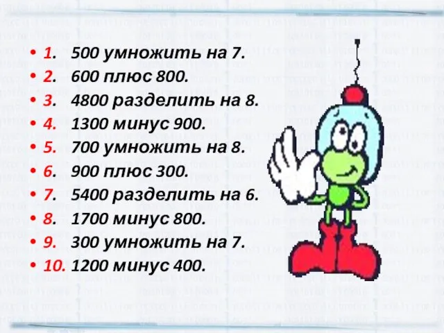 1. 500 умножить на 7. 2. 600 плюс 800. 3. 4800 разделить