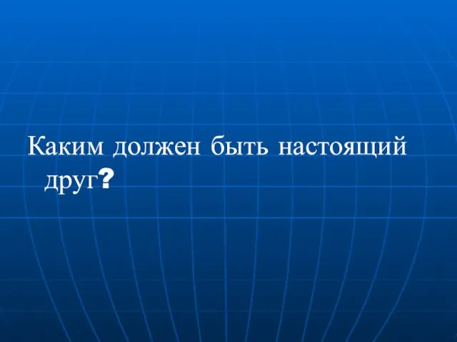 Каким должен быть настоящий друг?