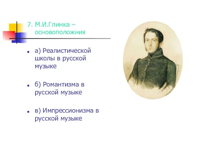 7. М.И.Глинка – основоположник а) Реалистической школы в русской музыке б) Романтизма