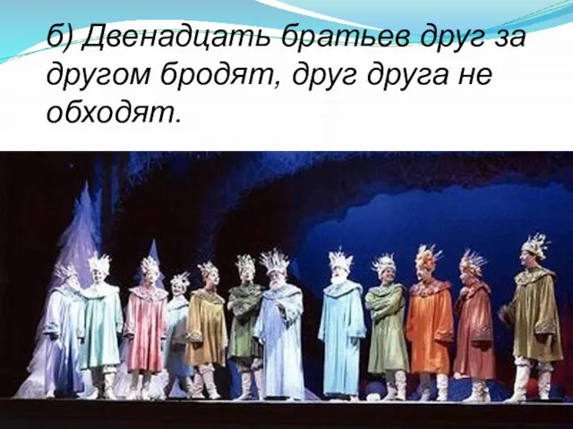 б) Двенадцать братьев друг за другом бродят, друг друга не обходят.