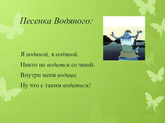 Песенка Водяного: Я водяной, я водяной. Никто не водится со мной. Внутри