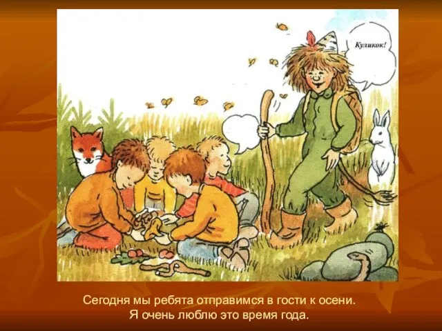 Сегодня мы ребята отправимся в гости к осени. Я очень люблю это время года.