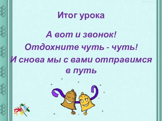 Итог урока А вот и звонок! Отдохните чуть - чуть! И снова