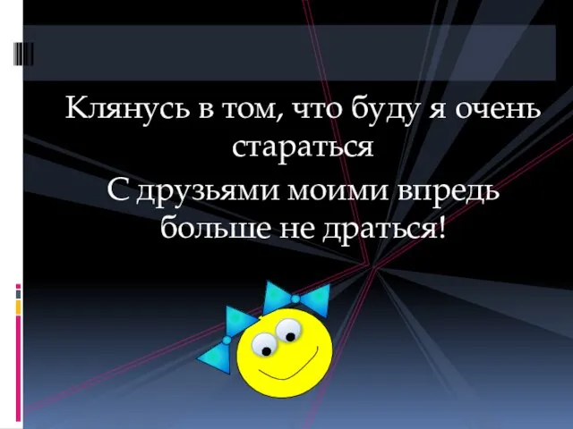 Клянусь в том, что буду я очень стараться С друзьями моими впредь больше не драться!