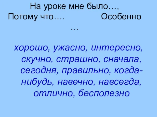 На уроке мне было…, Потому что…. Особенно … хорошо, ужасно, интересно, скучно,