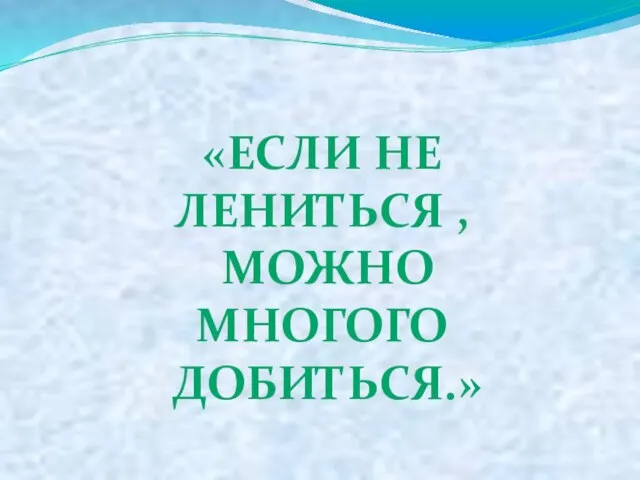 «ЕСЛИ НЕ ЛЕНИТЬСЯ , МОЖНО МНОГОГО ДОБИТЬСЯ.»