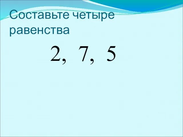 Составьте четыре равенства 2, 7, 5