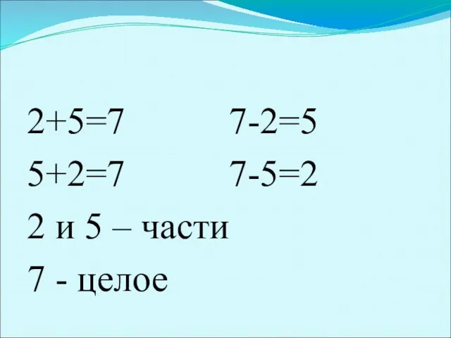 2+5=7 7-2=5 5+2=7 7-5=2 2 и 5 – части 7 - целое