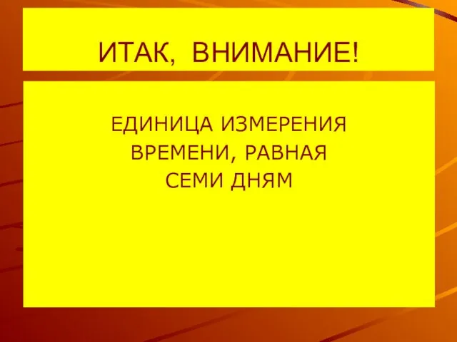 ИТАК, ВНИМАНИЕ! ЕДИНИЦА ИЗМЕРЕНИЯ ВРЕМЕНИ, РАВНАЯ СЕМИ ДНЯМ