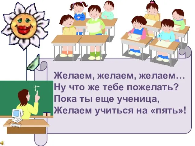 Желаем, желаем, желаем… Ну что же тебе пожелать? Пока ты еще ученица, Желаем учиться на «пять»!