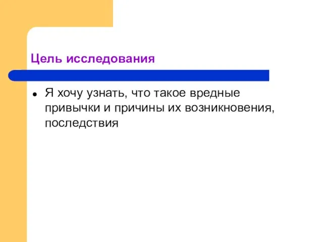 Цель исследования Я хочу узнать, что такое вредные привычки и причины их возникновения, последствия