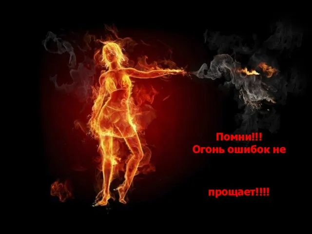 Помни!!! Огонь ошибок не прощает!!!!