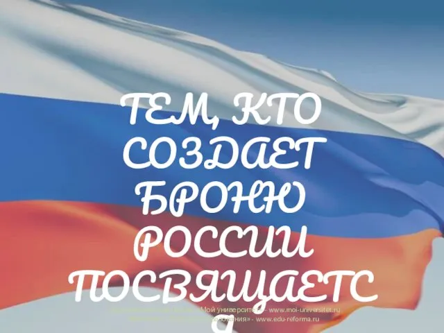 ТЕМ, КТО СОЗДАЕТ БРОНЮ РОССИИ ПОСВЯЩАЕТСЯ Образовательный портал «Мой университет» - www.moi-universitet.ru