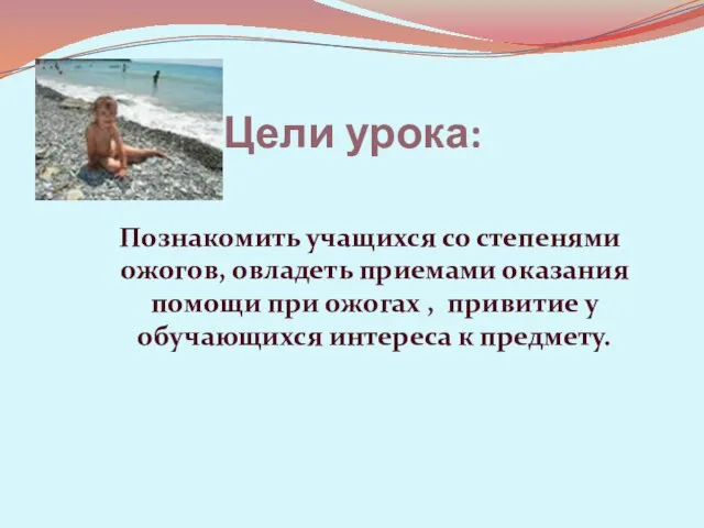 Цели урока: Познакомить учащихся со степенями ожогов, овладеть приемами оказания помощи при