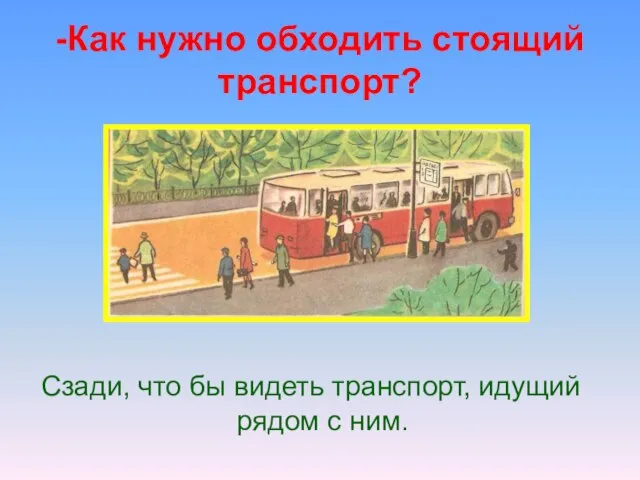 -Как нужно обходить стоящий транспорт? Сзади, что бы видеть транспорт, идущий рядом с ним.