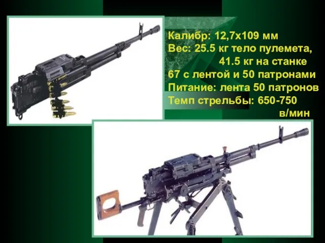 Калибр: 12,7x109 мм Вес: 25.5 кг тело пулемета, 41.5 кг на станке