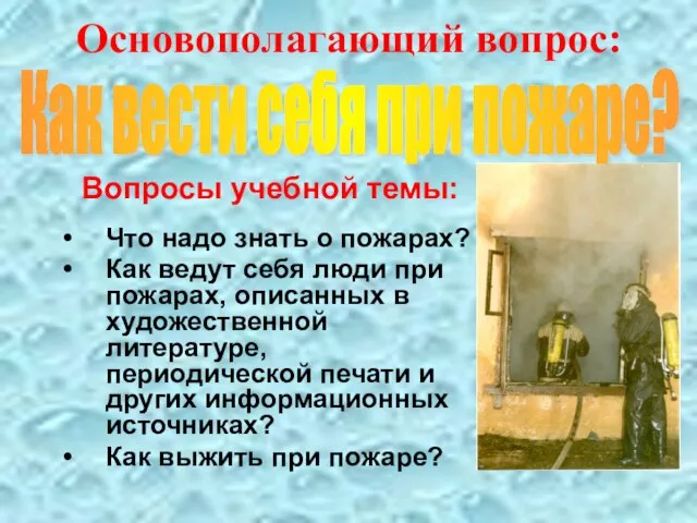 Основополагающий вопрос: Вопросы учебной темы: Что надо знать о пожарах? Как ведут