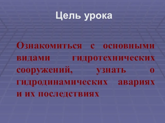 Цель урока Ознакомиться с основными видами гидротехнических сооружений, узнать о гидродинамических авариях и их последствиях