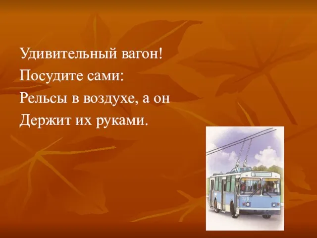 Удивительный вагон! Посудите сами: Рельсы в воздухе, а он Держит их руками.