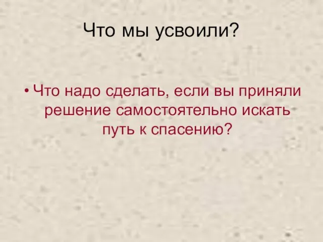 Что мы усвоили? Что надо сделать, если вы приняли решение самостоятельно искать путь к спасению?