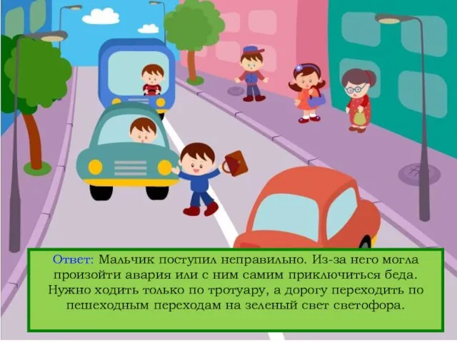 Вопрос: Кто нарушает правила дорожного движения? Ответ: Мальчик поступил неправильно. Из-за него