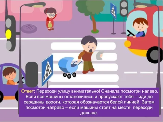 Вопрос: Как переходить улицу по пешеходному переходу? Ответ: Переходи улицу внимательно! Сначала