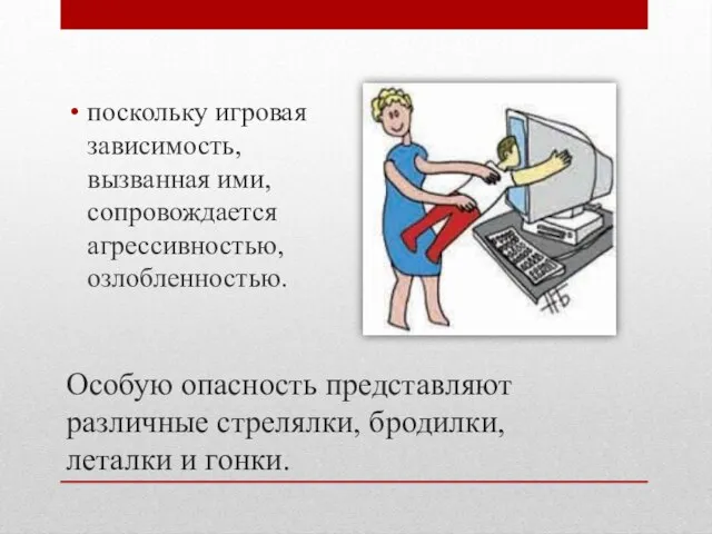 Особую опасность представляют различные стрелялки, бродилки, леталки и гонки. поскольку игровая зависимость,