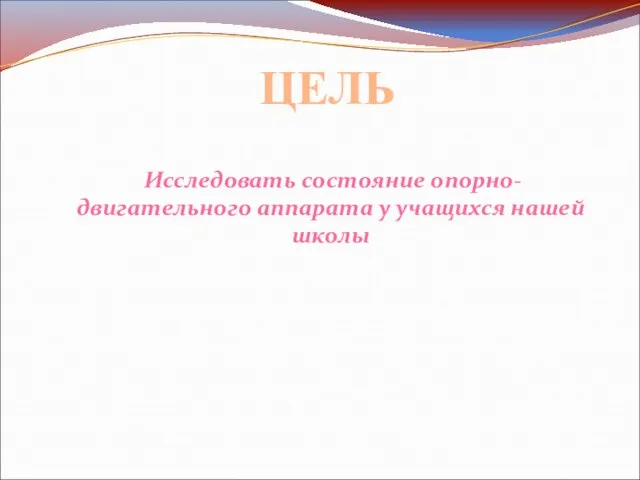 Исследовать состояние опорно-двигательного аппарата у учащихся нашей школы ЦЕЛЬ