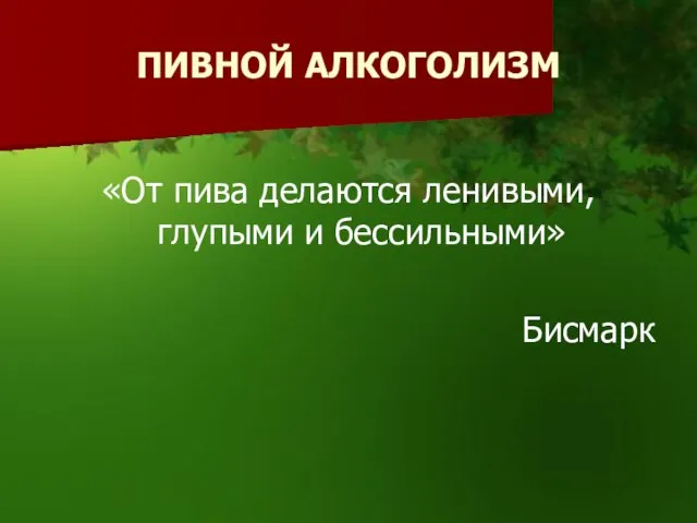 ПИВНОЙ АЛКОГОЛИЗМ «От пива делаются ленивыми, глупыми и бессильными» Бисмарк