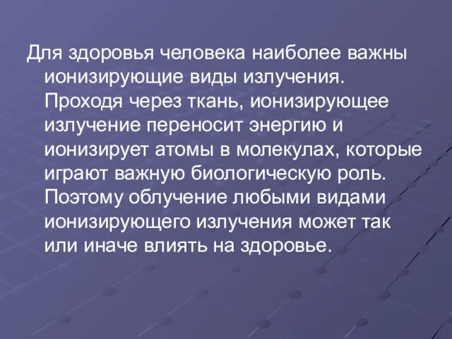 Для здоровья человека наиболее важны ионизирующие виды излучения. Проходя через ткань, ионизирующее