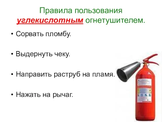 Правила пользования углекислотным огнетушителем. Сорвать пломбу. Выдернуть чеку. Направить раструб на пламя. Нажать на рычаг.