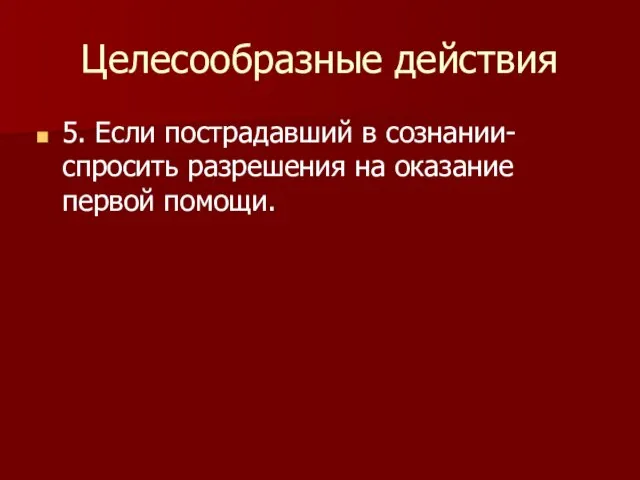 Целесообразные действия 5. Если пострадавший в сознании- спросить разрешения на оказание первой помощи.