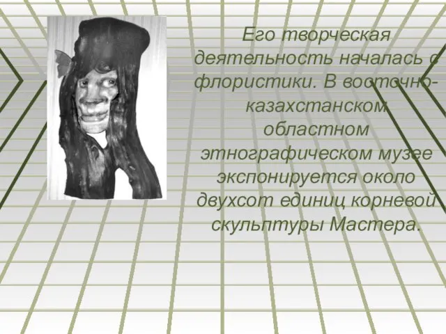 Его творческая деятельность началась с флористики. В восточно-казахстанском областном этнографическом музее экспонируется