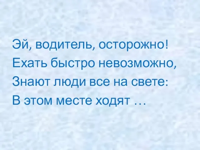 Эй, водитель, осторожно! Ехать быстро невозможно, Знают люди все на свете: В этом месте ходят …