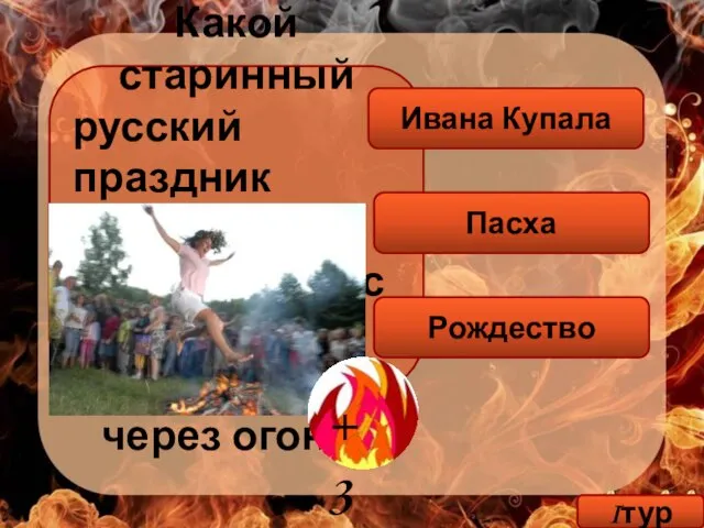 Какой старинный русский праздник сопровождался прыжками через огонь? Ивана Купала Пасха Рождество Iтур