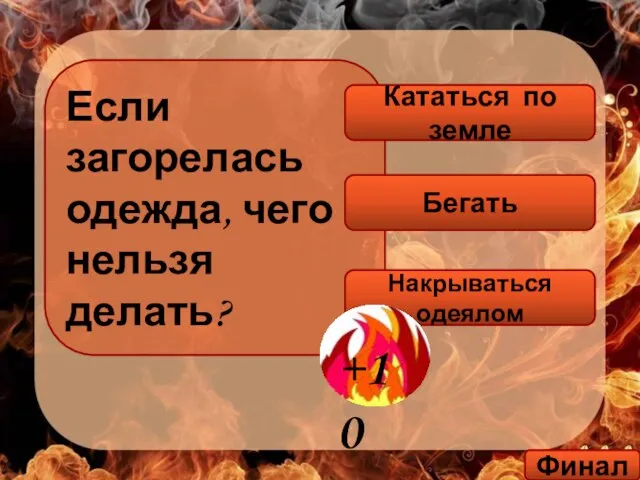 Если загорелась одежда, чего нельзя делать? Бегать Накрываться одеялом Кататься по земле Финал