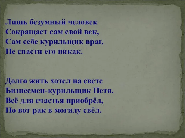 Лишь безумный человек Сокращает сам свой век, Сам себе курильщик враг, Не