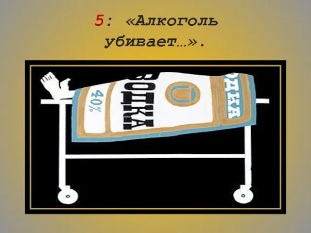 5: «Алкоголь убивает…».