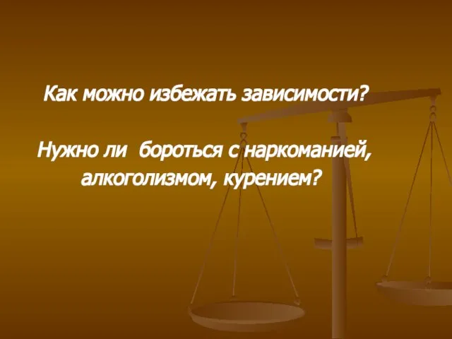 Как можно избежать зависимости? Нужно ли бороться с наркоманией, алкоголизмом, курением?