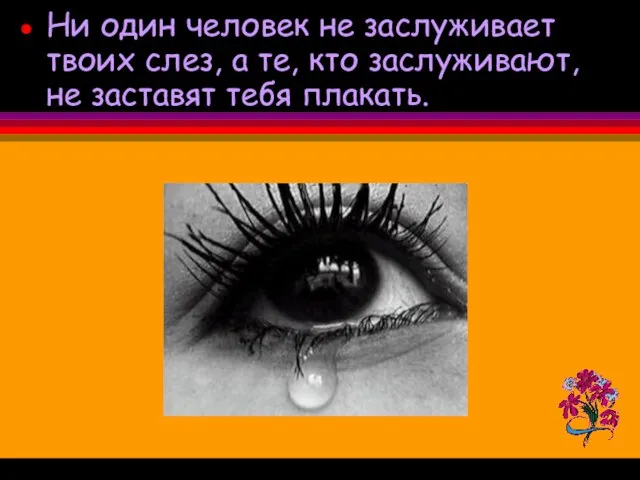 Ни один человек не заслуживает твоих слез, а те, кто заслуживают, не заставят тебя плакать.