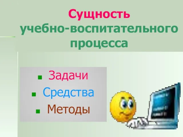 Сущность учебно-воспитательного процесса Задачи Средства Методы