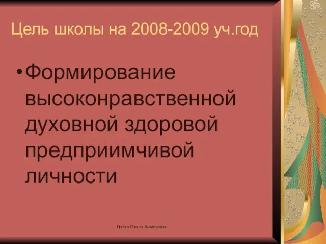 Цель школы на 2008-2009 уч.год Формирование высоконравственной духовной здоровой предприимчивой личности Лойко Ольга Хамитовна