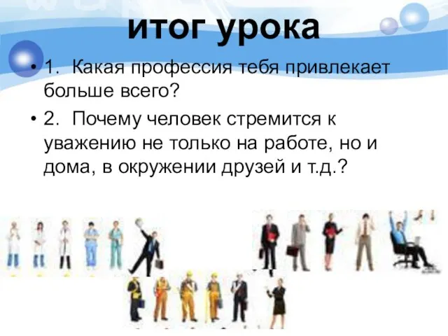 итог урока 1. Какая профессия тебя привлекает больше всего? 2. Почему человек