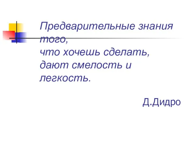 Предварительные знания того, что хочешь сделать, дают смелость и легкость. Д.Дидро