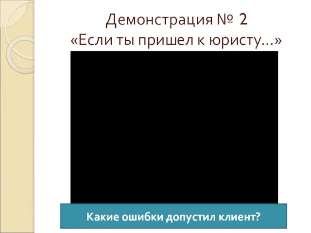 Демонстрация № 2 «Если ты пришел к юристу…» Какие ошибки допустил клиент?