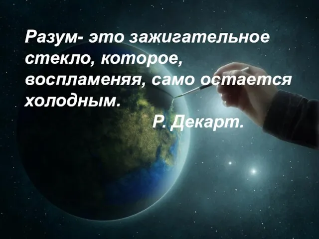 Разум- это зажигательное стекло, которое, воспламеняя, само остается холодным. Р. Декарт.